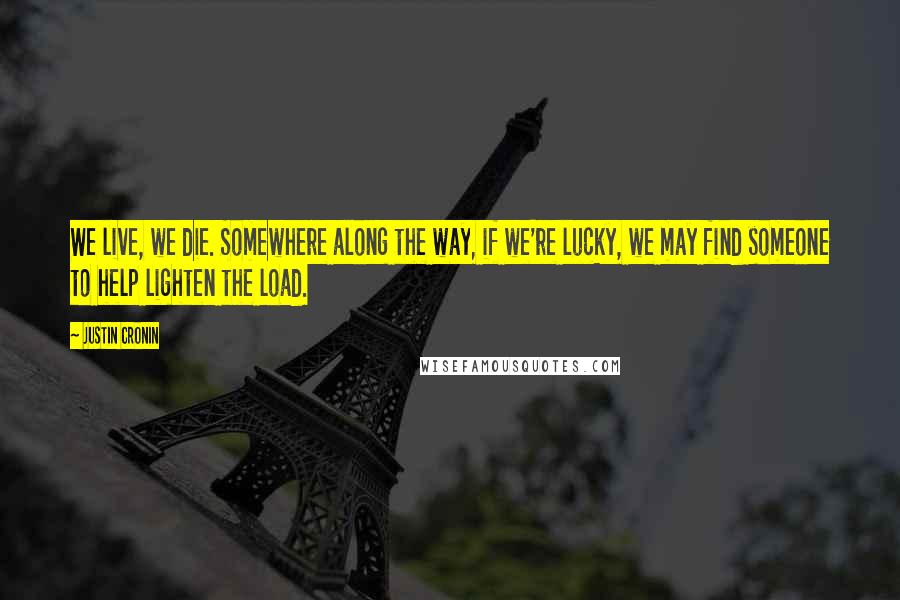 Justin Cronin Quotes: We live, we die. Somewhere along the way, if we're lucky, we may find someone to help lighten the load.