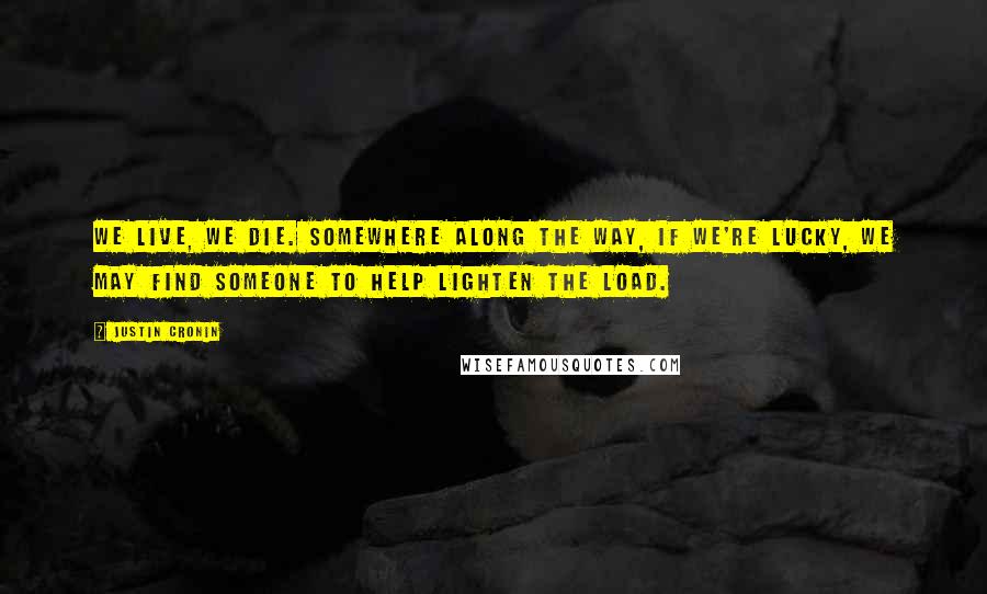 Justin Cronin Quotes: We live, we die. Somewhere along the way, if we're lucky, we may find someone to help lighten the load.