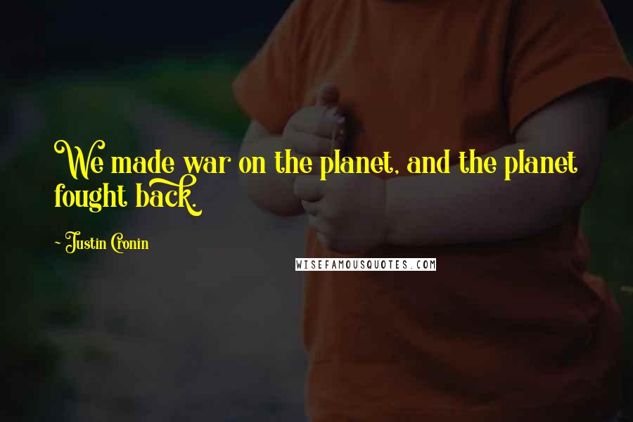 Justin Cronin Quotes: We made war on the planet, and the planet fought back.