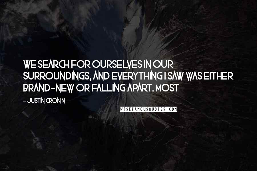 Justin Cronin Quotes: We search for ourselves in our surroundings, and everything I saw was either brand-new or falling apart. Most