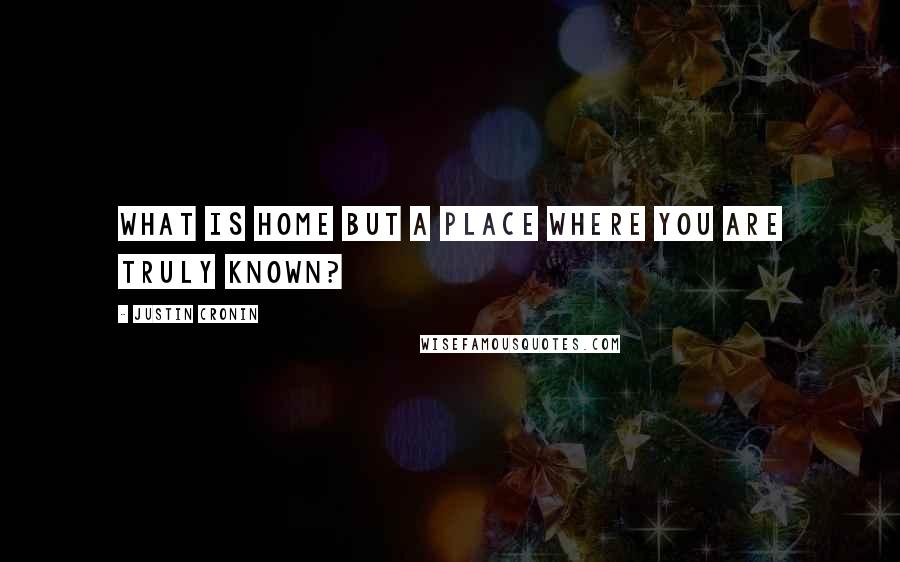 Justin Cronin Quotes: What is home but a place where you are truly known?