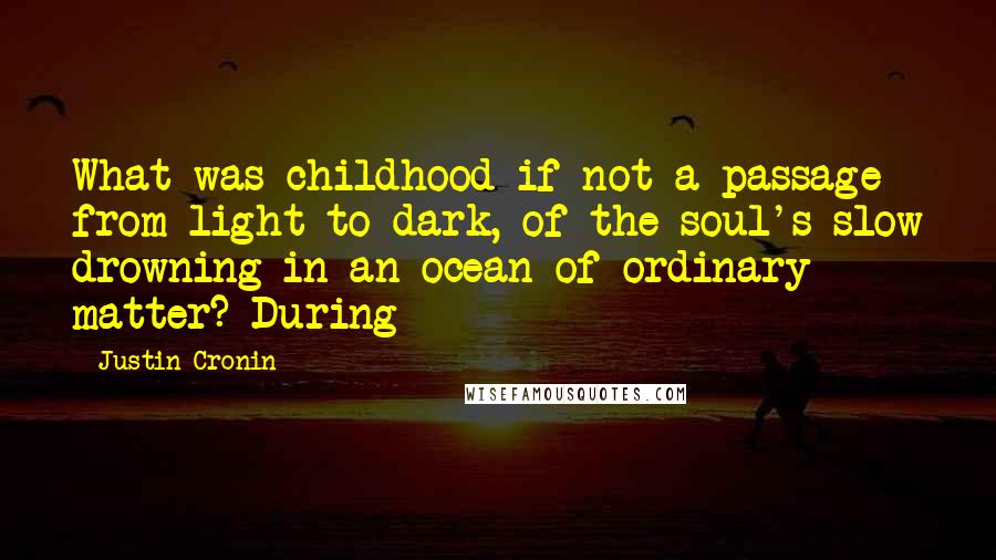 Justin Cronin Quotes: What was childhood if not a passage from light to dark, of the soul's slow drowning in an ocean of ordinary matter? During