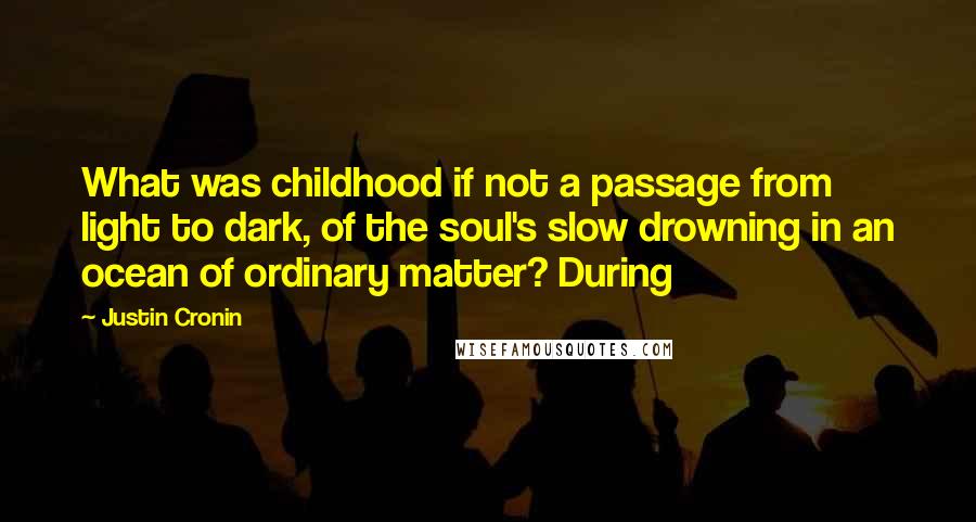 Justin Cronin Quotes: What was childhood if not a passage from light to dark, of the soul's slow drowning in an ocean of ordinary matter? During