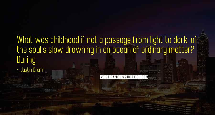 Justin Cronin Quotes: What was childhood if not a passage from light to dark, of the soul's slow drowning in an ocean of ordinary matter? During