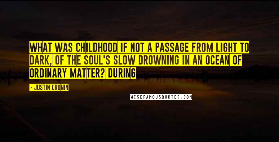 Justin Cronin Quotes: What was childhood if not a passage from light to dark, of the soul's slow drowning in an ocean of ordinary matter? During