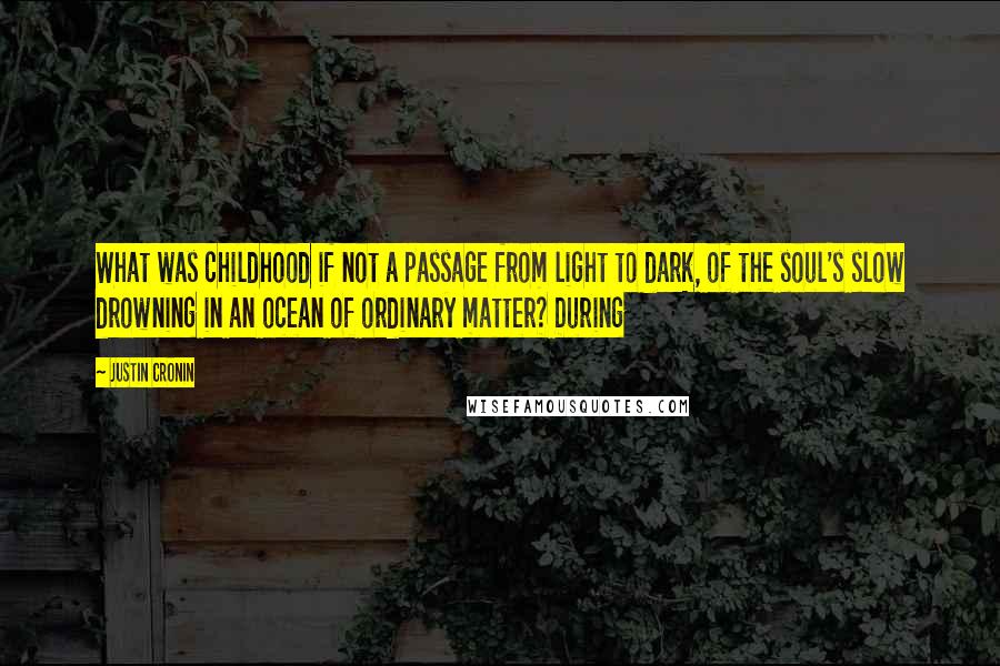 Justin Cronin Quotes: What was childhood if not a passage from light to dark, of the soul's slow drowning in an ocean of ordinary matter? During