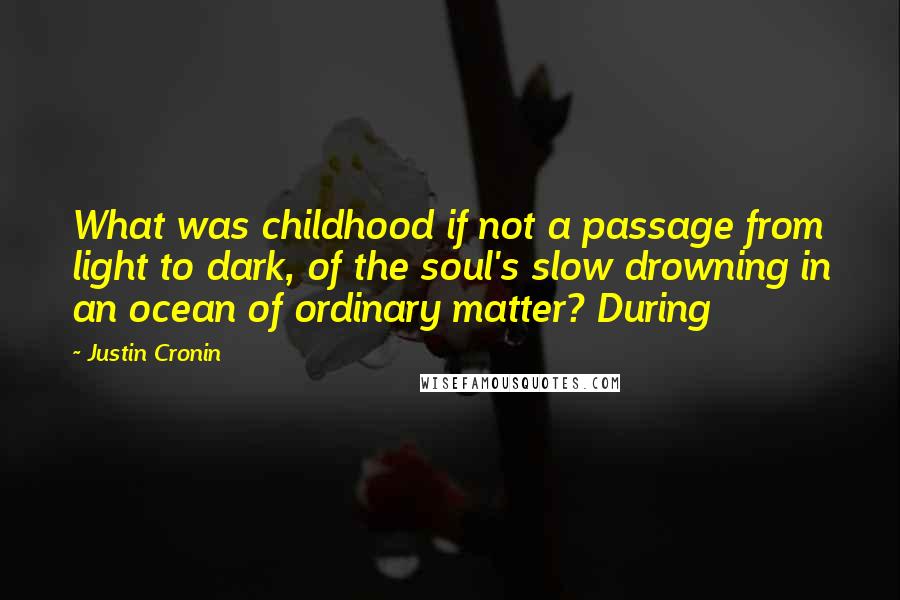 Justin Cronin Quotes: What was childhood if not a passage from light to dark, of the soul's slow drowning in an ocean of ordinary matter? During