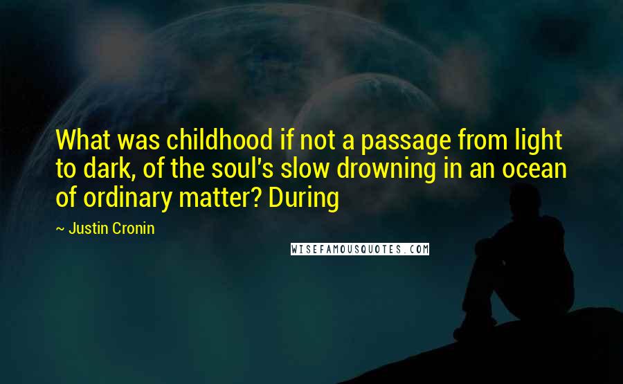 Justin Cronin Quotes: What was childhood if not a passage from light to dark, of the soul's slow drowning in an ocean of ordinary matter? During