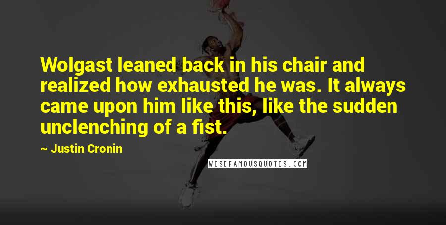 Justin Cronin Quotes: Wolgast leaned back in his chair and realized how exhausted he was. It always came upon him like this, like the sudden unclenching of a fist.