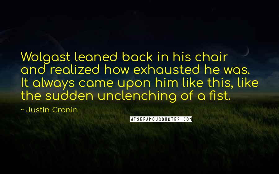 Justin Cronin Quotes: Wolgast leaned back in his chair and realized how exhausted he was. It always came upon him like this, like the sudden unclenching of a fist.