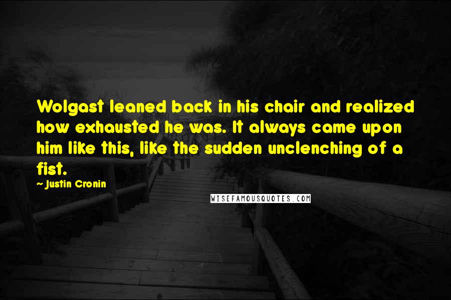 Justin Cronin Quotes: Wolgast leaned back in his chair and realized how exhausted he was. It always came upon him like this, like the sudden unclenching of a fist.
