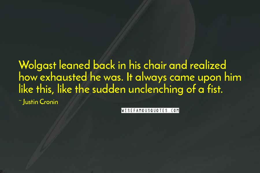Justin Cronin Quotes: Wolgast leaned back in his chair and realized how exhausted he was. It always came upon him like this, like the sudden unclenching of a fist.