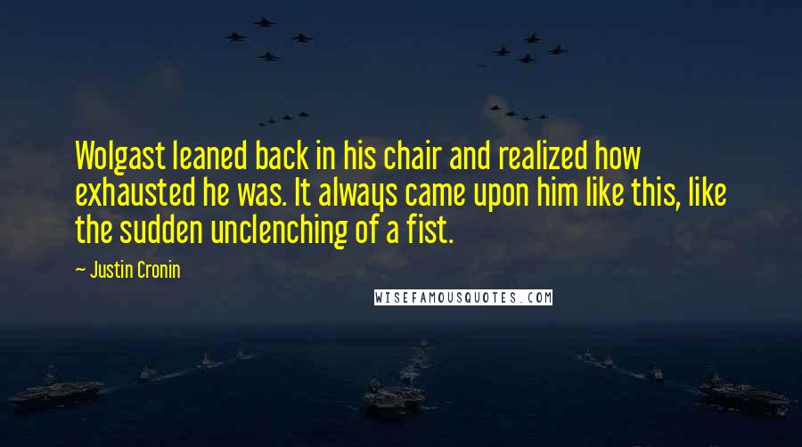 Justin Cronin Quotes: Wolgast leaned back in his chair and realized how exhausted he was. It always came upon him like this, like the sudden unclenching of a fist.