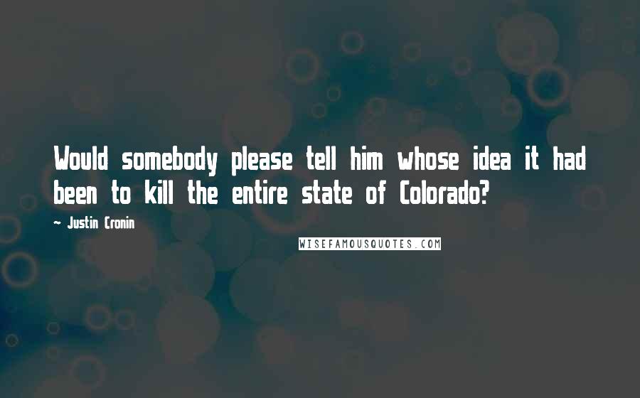 Justin Cronin Quotes: Would somebody please tell him whose idea it had been to kill the entire state of Colorado?