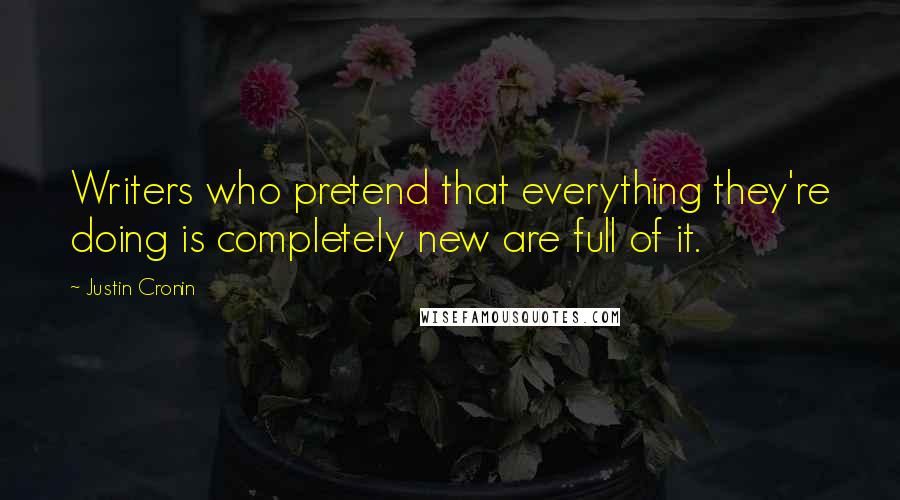 Justin Cronin Quotes: Writers who pretend that everything they're doing is completely new are full of it.