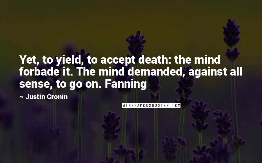 Justin Cronin Quotes: Yet, to yield, to accept death: the mind forbade it. The mind demanded, against all sense, to go on. Fanning