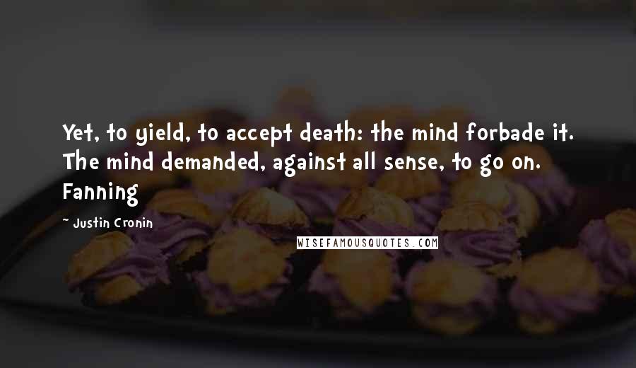 Justin Cronin Quotes: Yet, to yield, to accept death: the mind forbade it. The mind demanded, against all sense, to go on. Fanning