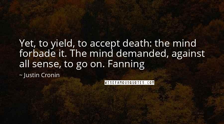 Justin Cronin Quotes: Yet, to yield, to accept death: the mind forbade it. The mind demanded, against all sense, to go on. Fanning