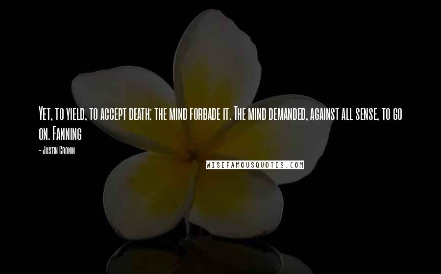 Justin Cronin Quotes: Yet, to yield, to accept death: the mind forbade it. The mind demanded, against all sense, to go on. Fanning