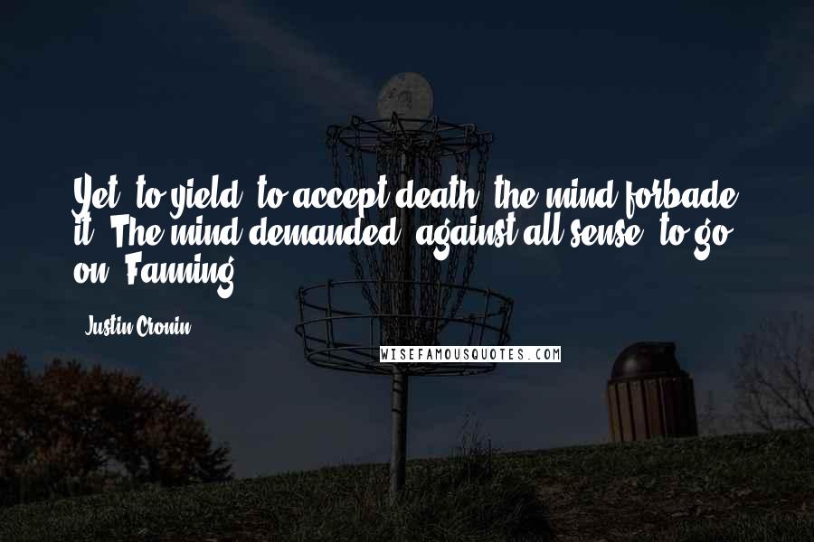 Justin Cronin Quotes: Yet, to yield, to accept death: the mind forbade it. The mind demanded, against all sense, to go on. Fanning