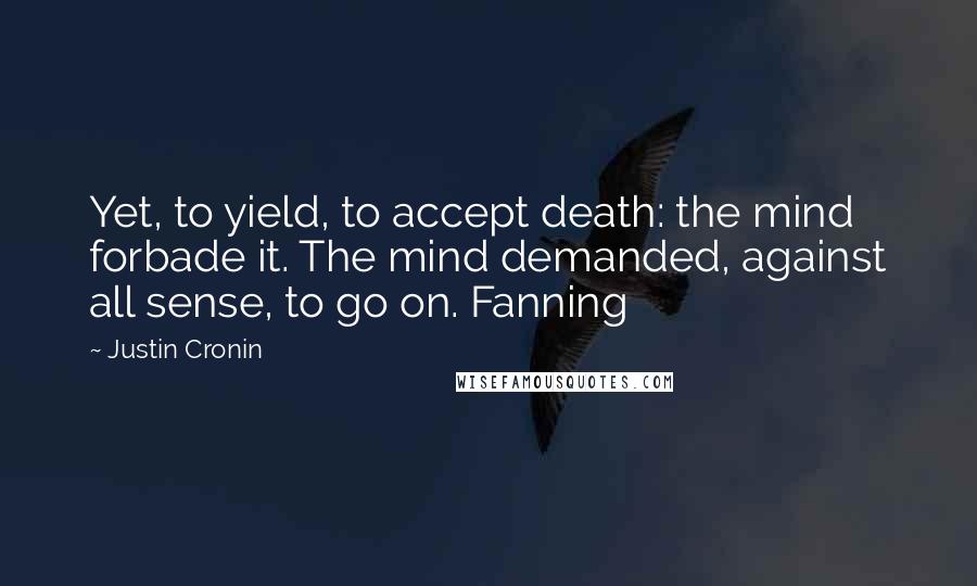 Justin Cronin Quotes: Yet, to yield, to accept death: the mind forbade it. The mind demanded, against all sense, to go on. Fanning