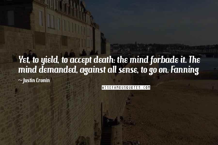 Justin Cronin Quotes: Yet, to yield, to accept death: the mind forbade it. The mind demanded, against all sense, to go on. Fanning