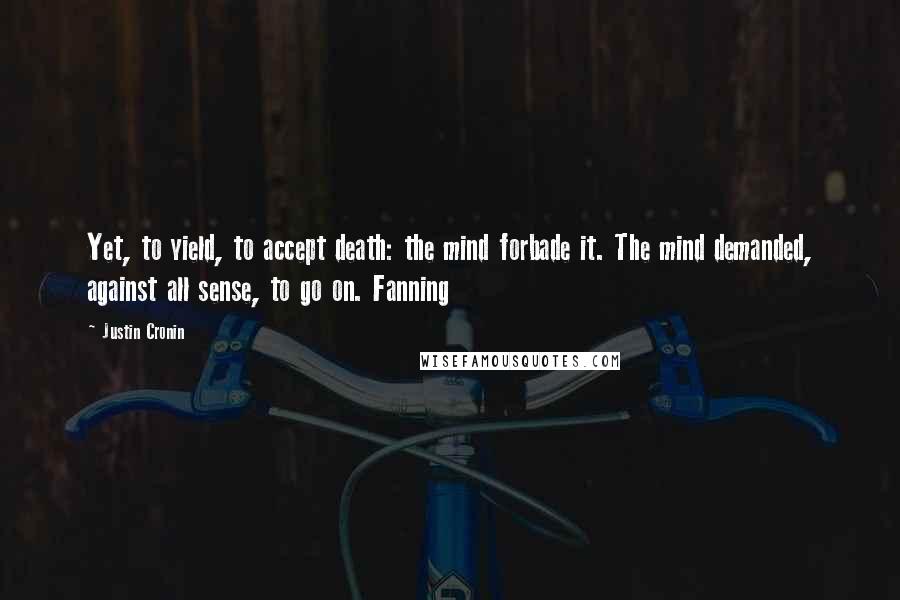 Justin Cronin Quotes: Yet, to yield, to accept death: the mind forbade it. The mind demanded, against all sense, to go on. Fanning