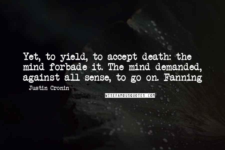 Justin Cronin Quotes: Yet, to yield, to accept death: the mind forbade it. The mind demanded, against all sense, to go on. Fanning