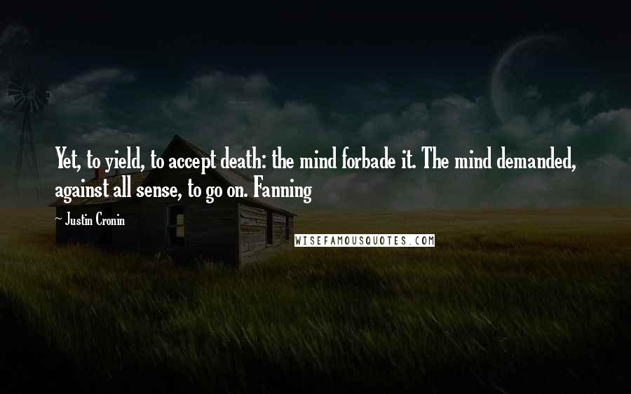 Justin Cronin Quotes: Yet, to yield, to accept death: the mind forbade it. The mind demanded, against all sense, to go on. Fanning