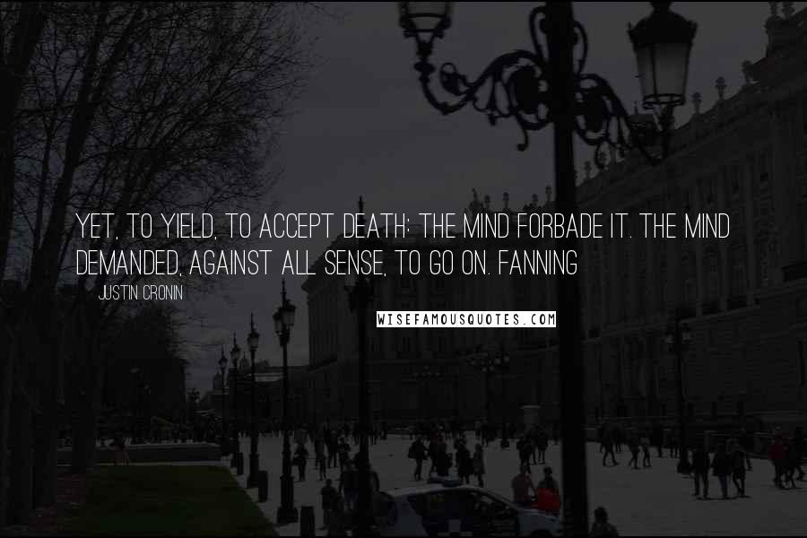 Justin Cronin Quotes: Yet, to yield, to accept death: the mind forbade it. The mind demanded, against all sense, to go on. Fanning