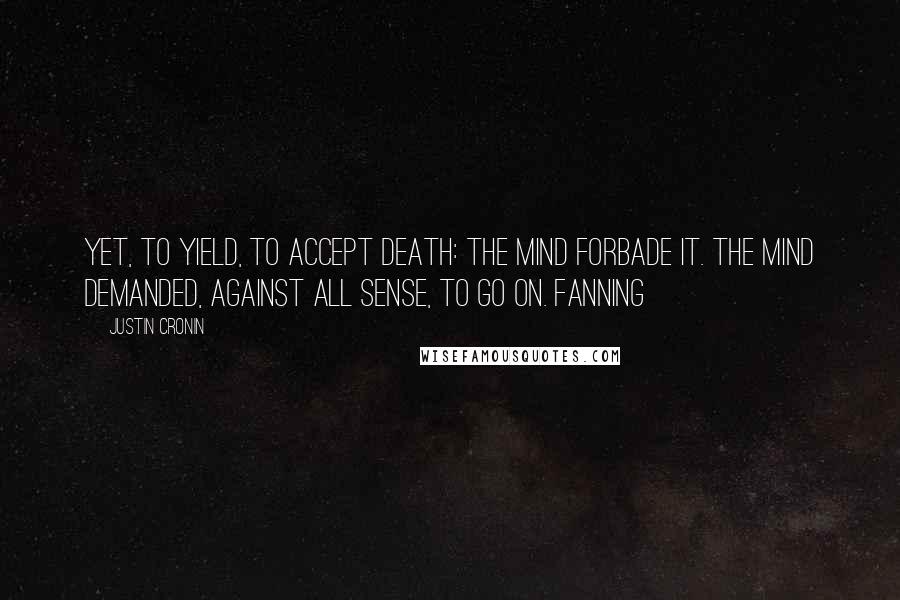 Justin Cronin Quotes: Yet, to yield, to accept death: the mind forbade it. The mind demanded, against all sense, to go on. Fanning