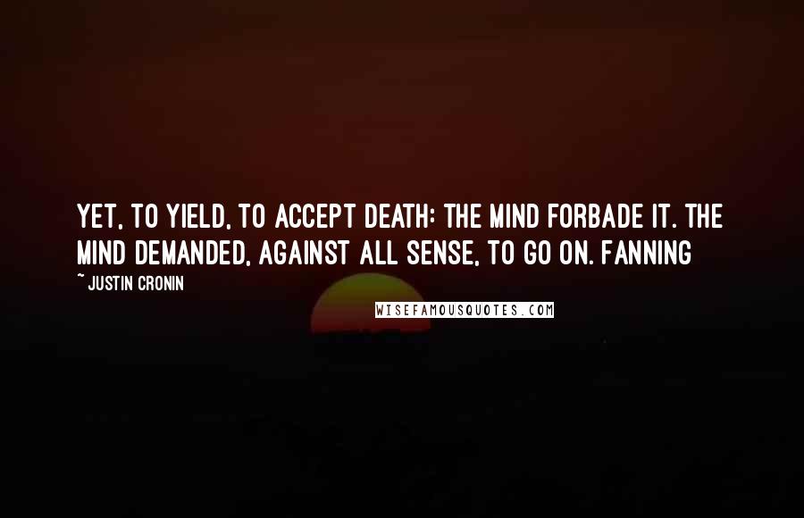 Justin Cronin Quotes: Yet, to yield, to accept death: the mind forbade it. The mind demanded, against all sense, to go on. Fanning