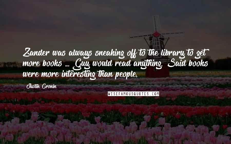Justin Cronin Quotes: Zander was always sneaking off to the library to get more books ... Guy would read anything. Said books were more interesting than people.