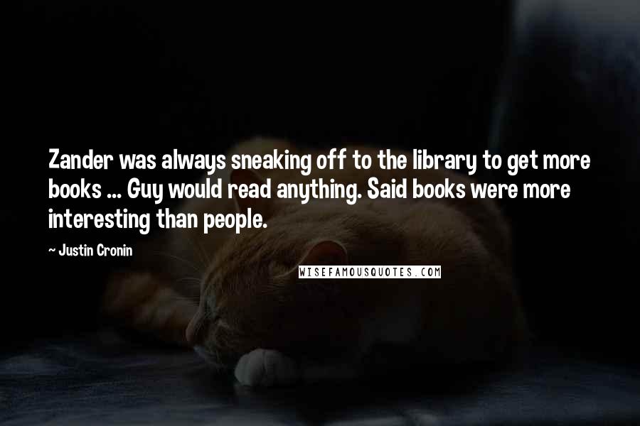 Justin Cronin Quotes: Zander was always sneaking off to the library to get more books ... Guy would read anything. Said books were more interesting than people.