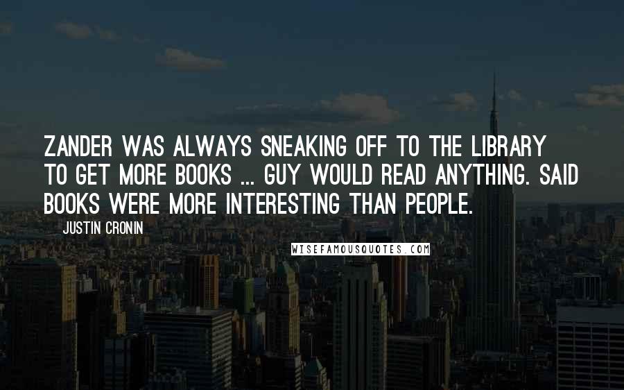 Justin Cronin Quotes: Zander was always sneaking off to the library to get more books ... Guy would read anything. Said books were more interesting than people.