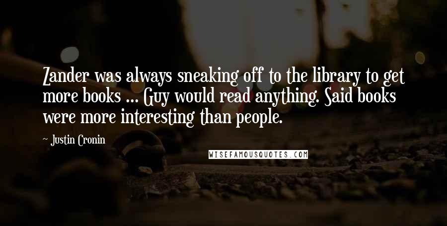 Justin Cronin Quotes: Zander was always sneaking off to the library to get more books ... Guy would read anything. Said books were more interesting than people.