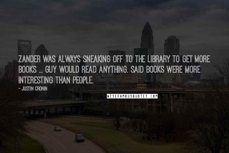 Justin Cronin Quotes: Zander was always sneaking off to the library to get more books ... Guy would read anything. Said books were more interesting than people.