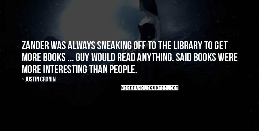 Justin Cronin Quotes: Zander was always sneaking off to the library to get more books ... Guy would read anything. Said books were more interesting than people.