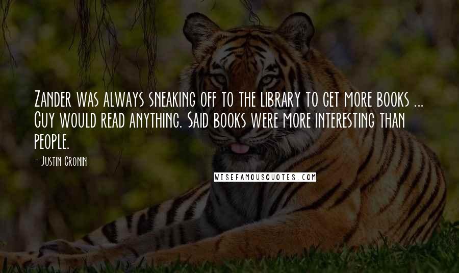 Justin Cronin Quotes: Zander was always sneaking off to the library to get more books ... Guy would read anything. Said books were more interesting than people.