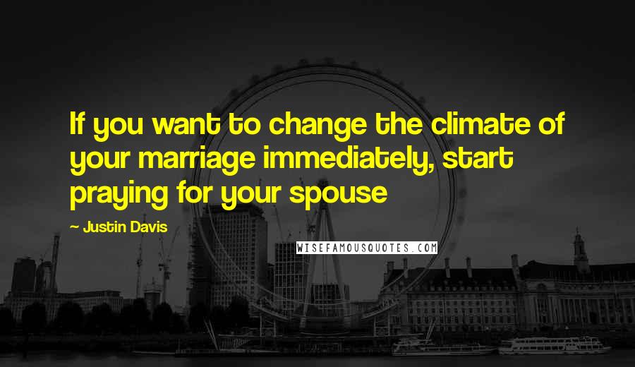 Justin Davis Quotes: If you want to change the climate of your marriage immediately, start praying for your spouse