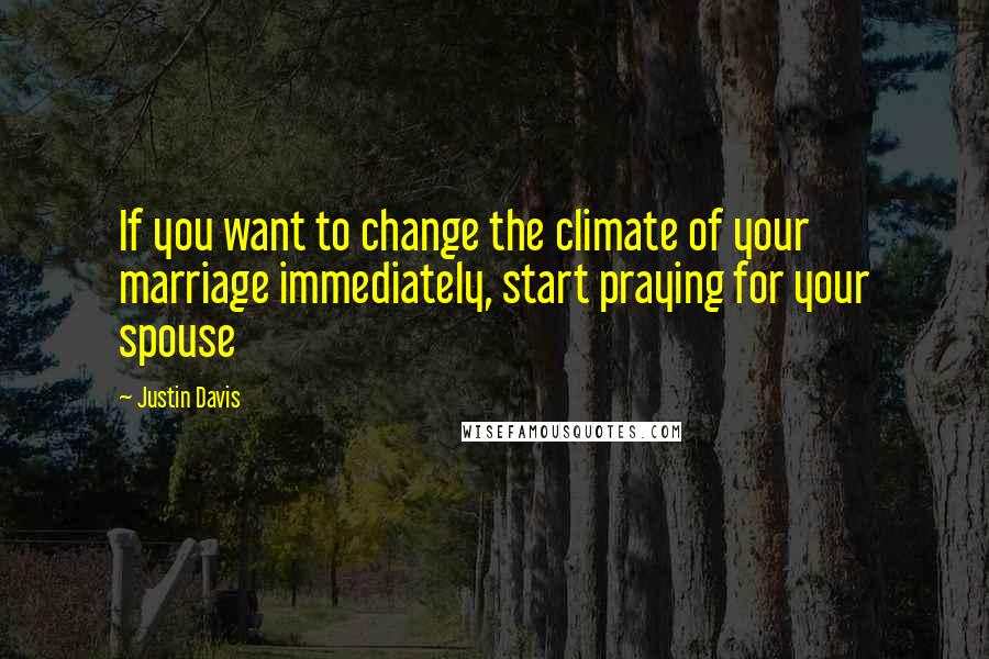 Justin Davis Quotes: If you want to change the climate of your marriage immediately, start praying for your spouse