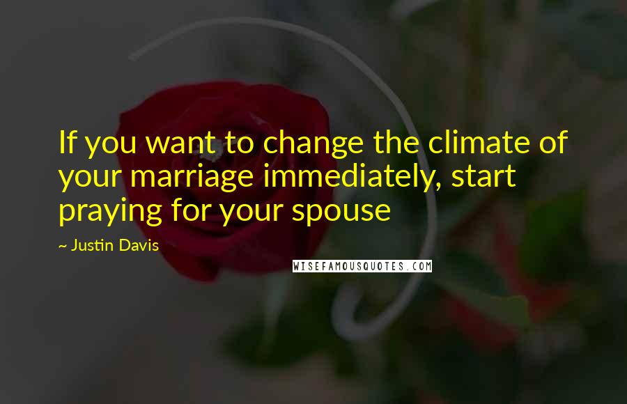 Justin Davis Quotes: If you want to change the climate of your marriage immediately, start praying for your spouse
