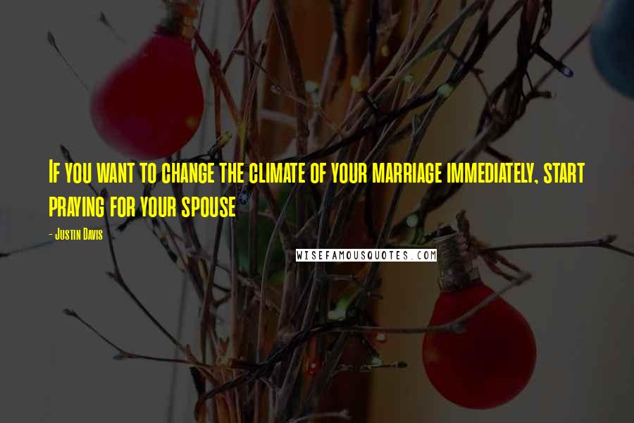 Justin Davis Quotes: If you want to change the climate of your marriage immediately, start praying for your spouse