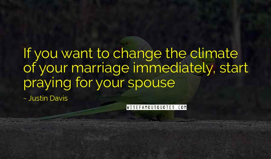 Justin Davis Quotes: If you want to change the climate of your marriage immediately, start praying for your spouse