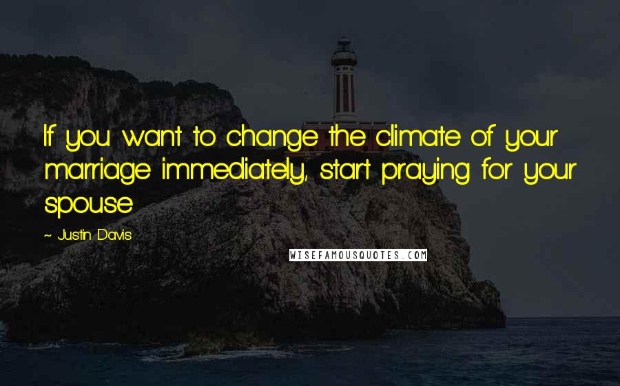 Justin Davis Quotes: If you want to change the climate of your marriage immediately, start praying for your spouse