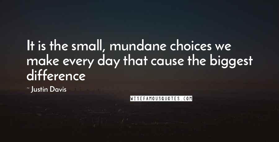 Justin Davis Quotes: It is the small, mundane choices we make every day that cause the biggest difference