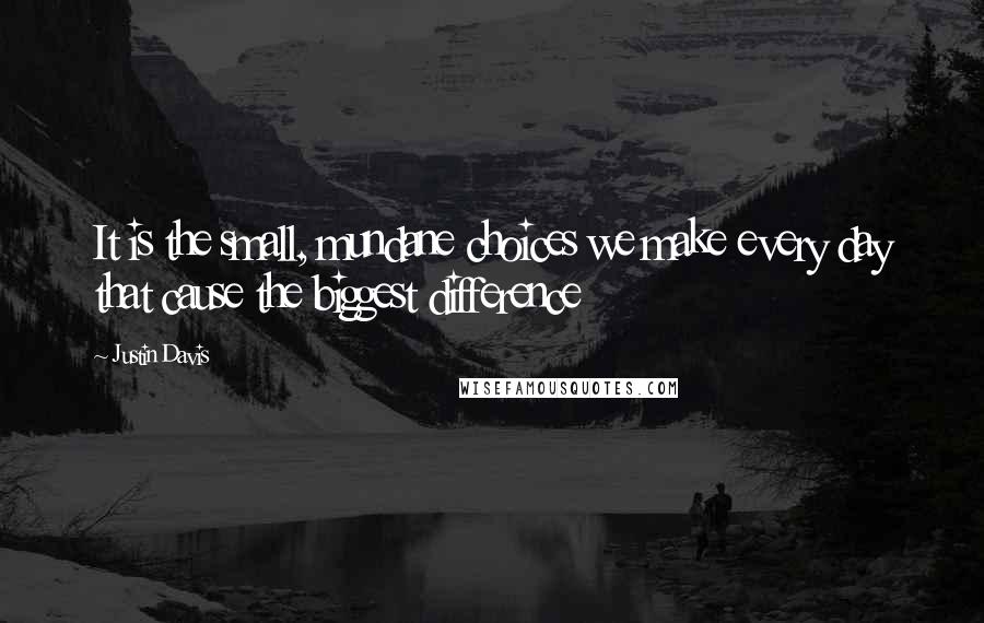 Justin Davis Quotes: It is the small, mundane choices we make every day that cause the biggest difference