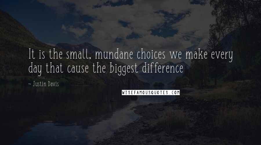 Justin Davis Quotes: It is the small, mundane choices we make every day that cause the biggest difference