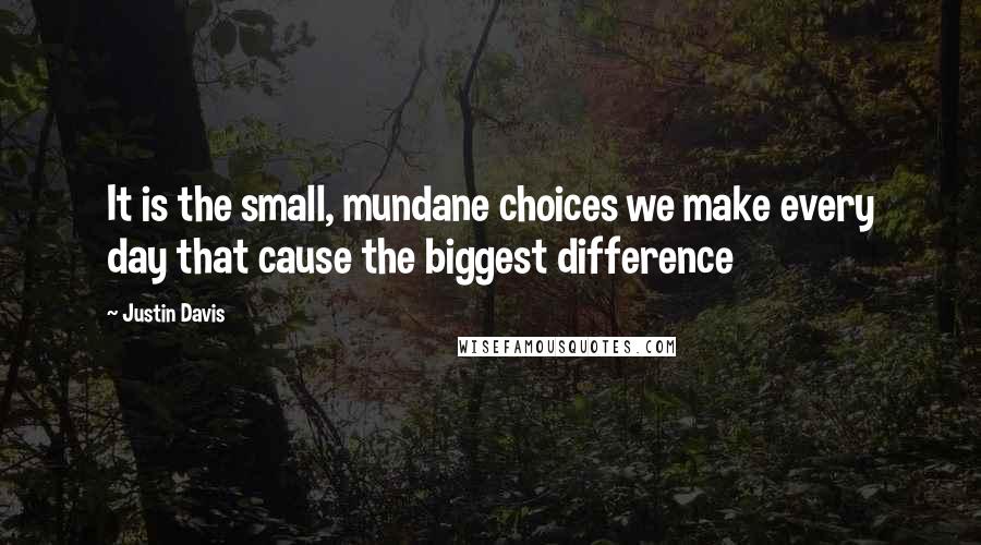 Justin Davis Quotes: It is the small, mundane choices we make every day that cause the biggest difference