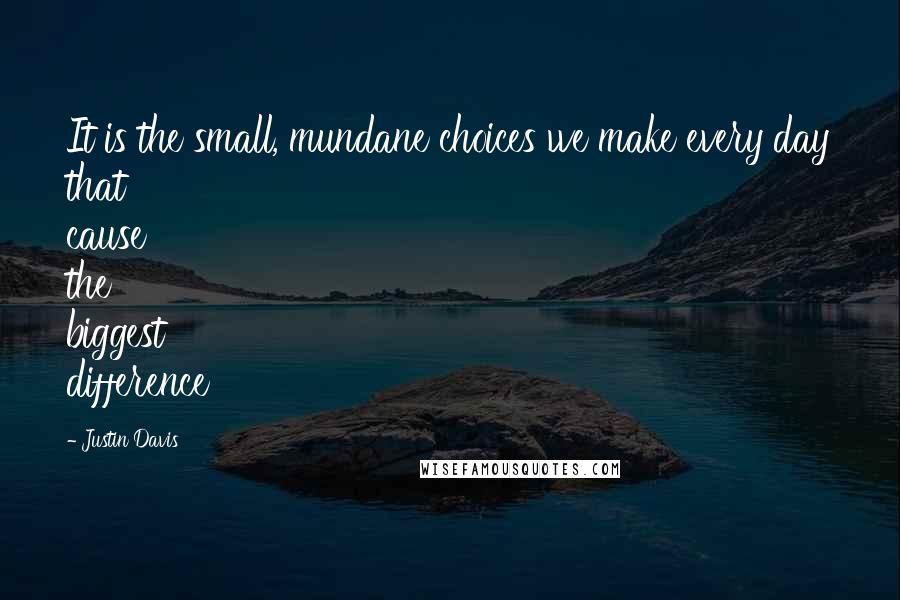 Justin Davis Quotes: It is the small, mundane choices we make every day that cause the biggest difference